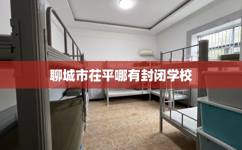 聊城市茌平哪有封闭学校 聊城市茌平哪有封闭学校