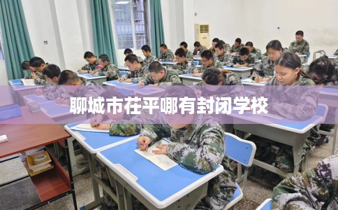 聊城市茌平哪有封闭学校 聊城市茌平哪有封闭学校