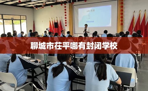 聊城市茌平哪有封闭学校 聊城市茌平哪有封闭学校