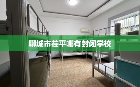 聊城市茌平哪有封闭学校 聊城市茌平哪有封闭学校