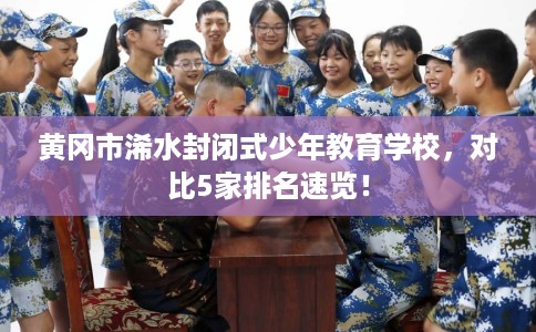 黄冈市浠水封闭式少年教育学校,对比5家排名速览! 黄冈市浠水封闭式少年教育学校,对比5家排名速览!