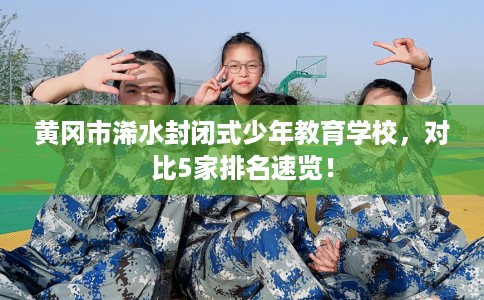 黄冈市浠水封闭式少年教育学校,对比5家排名速览! 黄冈市浠水封闭式少年教育学校,对比5家排名速览!