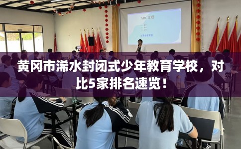 黄冈市浠水封闭式少年教育学校,对比5家排名速览! 黄冈市浠水封闭式少年教育学校,对比5家排名速览!