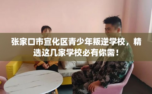 张家口市宣化区青少年叛逆学校,精选这几家学校必有你需! 张家口市宣化区青少年叛逆学校,精选这几家学校必有你需!