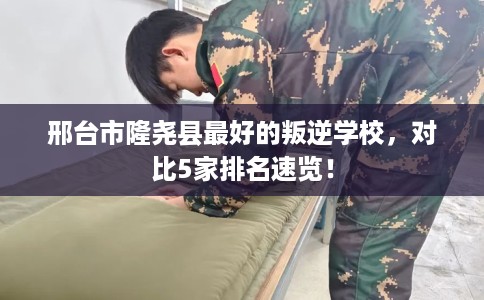 邢台市隆尧县最好的叛逆学校,对比5家排名速览! 邢台市隆尧县最好的叛逆学校,对比5家排名速览!