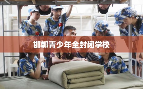 邯郸青少年全封闭学校 邯郸青少年全封闭学校