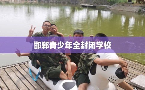 邯郸青少年全封闭学校 邯郸青少年全封闭学校