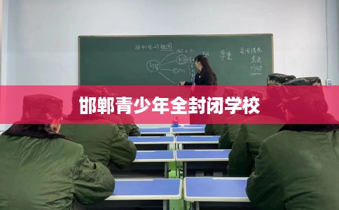 邯郸青少年全封闭学校 邯郸青少年全封闭学校