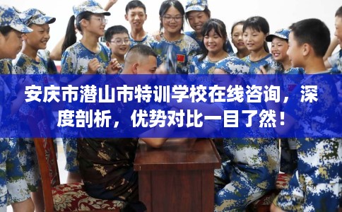 安庆市潜山市特训学校在线咨询,深度剖析,优势对比一目了然! 安庆市潜山市特训学校在线咨询,深度剖析,优势对比一目了然!