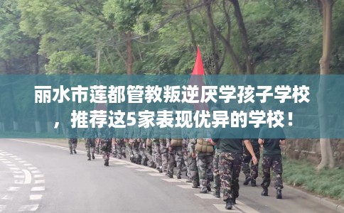 丽水市莲都管教叛逆厌学孩子学校,推荐这5家表现优异的学校! 丽水市莲都管教叛逆厌学孩子学校,推荐这5家表现优异的学校!