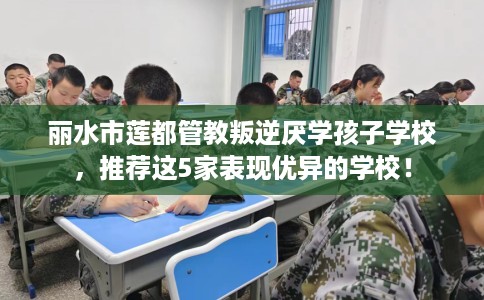 丽水市莲都管教叛逆厌学孩子学校,推荐这5家表现优异的学校! 丽水市莲都管教叛逆厌学孩子学校,推荐这5家表现优异的学校!