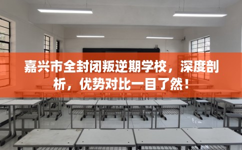 嘉兴市全封闭叛逆期学校，深度剖析，优势对比一目了然！