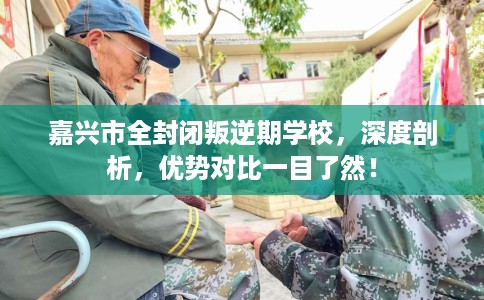 嘉兴市全封闭叛逆期学校，深度剖析，优势对比一目了然！