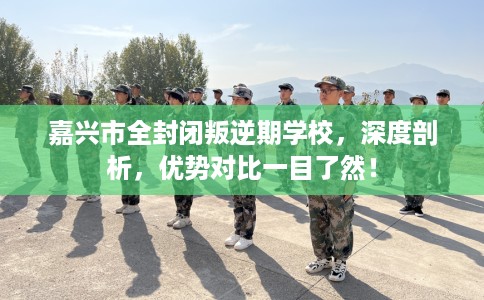 嘉兴市全封闭叛逆期学校，深度剖析，优势对比一目了然！