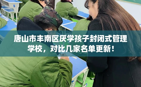 唐山市丰南区厌学孩子封闭式管理学校，对比几家名单更新！