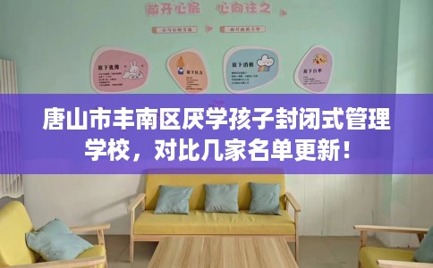 唐山市丰南区厌学孩子封闭式管理学校，对比几家名单更新！