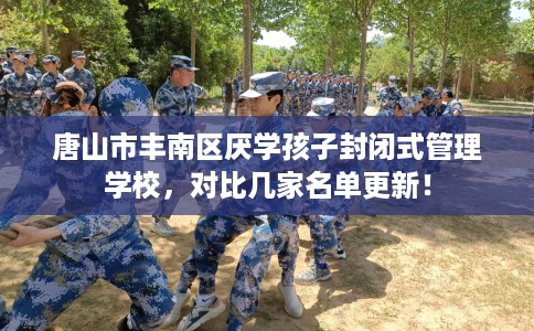 唐山市丰南区厌学孩子封闭式管理学校，对比几家名单更新！