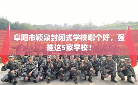 阜阳市颍泉封闭式学校哪个好，强推这5家学校！