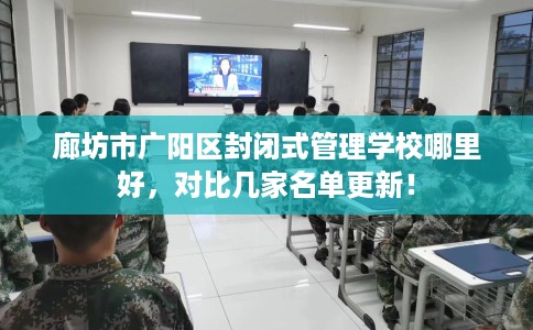 廊坊市广阳区封闭式管理学校哪里好,对比几家名单更新! 廊坊市广阳区封闭式管理学校哪里好,对比几家名单更新!