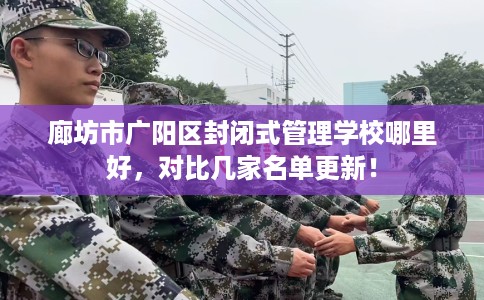 廊坊市广阳区封闭式管理学校哪里好,对比几家名单更新! 廊坊市广阳区封闭式管理学校哪里好,对比几家名单更新!