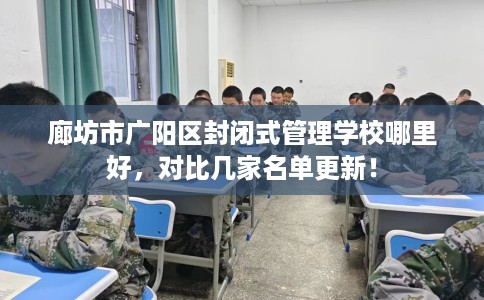 廊坊市广阳区封闭式管理学校哪里好,对比几家名单更新! 廊坊市广阳区封闭式管理学校哪里好,对比几家名单更新!