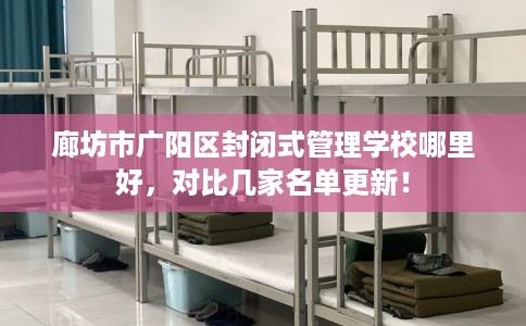 廊坊市广阳区封闭式管理学校哪里好,对比几家名单更新! 廊坊市广阳区封闭式管理学校哪里好,对比几家名单更新!