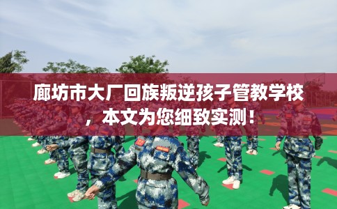 廊坊市大厂回族叛逆孩子管教学校,本文为您细致实测! 廊坊市大厂回族叛逆孩子管教学校,本文为您细致实测!