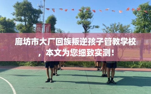 廊坊市大厂回族叛逆孩子管教学校,本文为您细致实测! 廊坊市大厂回族叛逆孩子管教学校,本文为您细致实测!
