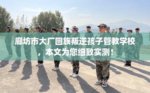 廊坊市大厂回族叛逆孩子管教学校,本文为您细致实测! 廊坊市大厂回族叛逆孩子管教学校,本文为您细致实测!