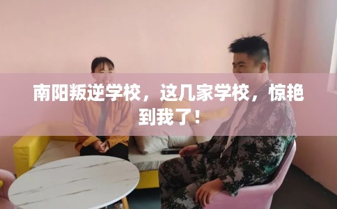 南阳叛逆学校,这几家学校,惊艳到我了! 南阳叛逆学校,这几家学校,惊艳到我了!