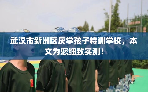 武汉市新洲区厌学孩子特训学校,本文为您细致实测! 武汉市新洲区厌学孩子特训学校,本文为您细致实测!