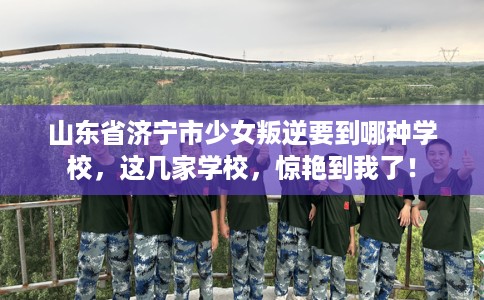 山东省济宁市少女叛逆要到哪种学校,这几家学校,惊艳到我了! 山东省济宁市少女叛逆要到哪种学校,这几家学校,惊艳到我了!