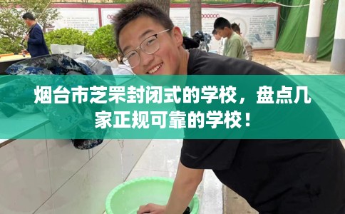 烟台市芝罘封闭式的学校，盘点几家正规可靠的学校！