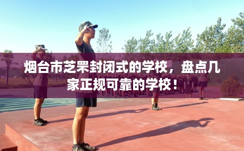 烟台市芝罘封闭式的学校，盘点几家正规可靠的学校！