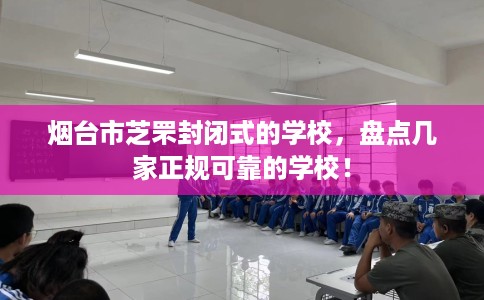 烟台市芝罘封闭式的学校，盘点几家正规可靠的学校！