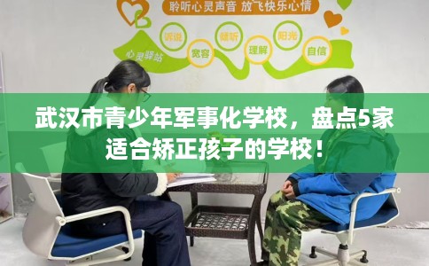 武汉市青少年军事化学校,盘点5家适合矫正孩子的学校! 武汉市青少年军事化学校,盘点5家适合矫正孩子的学校!