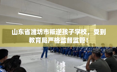 山东省潍坊市叛逆孩子学校，受到教育局严格监督监管！