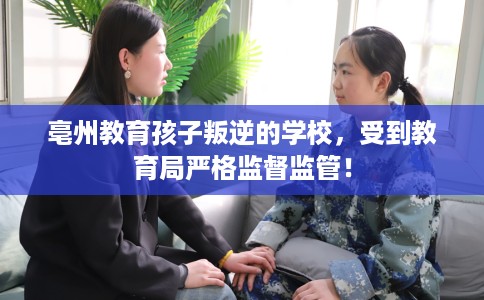 亳州教育孩子叛逆的学校,受到教育局严格监督监管! 亳州教育孩子叛逆的学校,受到教育局严格监督监管!