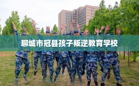 聊城市冠县孩子叛逆教育学校 聊城市冠县孩子叛逆教育学校