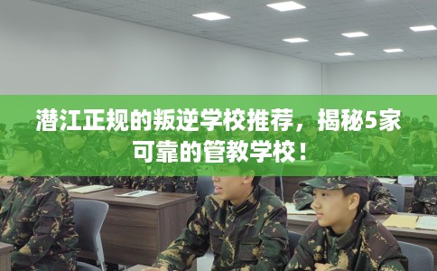 潜江正规的叛逆学校推荐,揭秘5家可靠的管教学校! 潜江正规的叛逆学校推荐,揭秘5家可靠的管教学校!