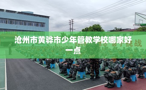 沧州市黄骅市少年管教学校哪家好一点 沧州市黄骅市少年管教学校哪家好一点