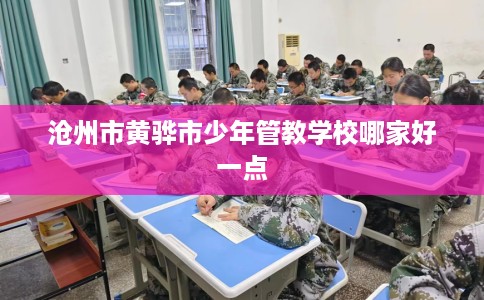 沧州市黄骅市少年管教学校哪家好一点 沧州市黄骅市少年管教学校哪家好一点
