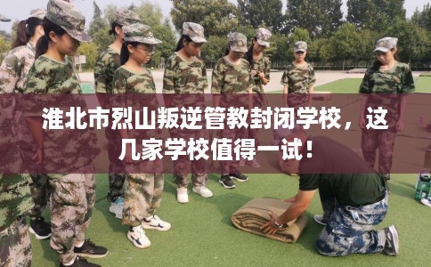 淮北市烈山叛逆管教封闭学校,这几家学校值得一试! 淮北市烈山叛逆管教封闭学校,这几家学校值得一试!