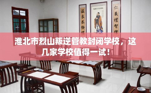 淮北市烈山叛逆管教封闭学校,这几家学校值得一试! 淮北市烈山叛逆管教封闭学校,这几家学校值得一试!