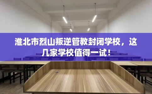 淮北市烈山叛逆管教封闭学校,这几家学校值得一试! 淮北市烈山叛逆管教封闭学校,这几家学校值得一试!