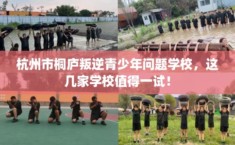 杭州市桐庐叛逆青少年问题学校,这几家学校值得一试! 杭州市桐庐叛逆青少年问题学校,这几家学校值得一试!