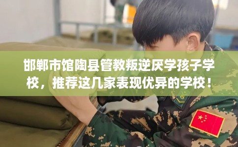 邯郸市馆陶县管教叛逆厌学孩子学校,推荐这几家表现优异的学校! 邯郸市馆陶县管教叛逆厌学孩子学校,推荐这几家表现优异的学校!