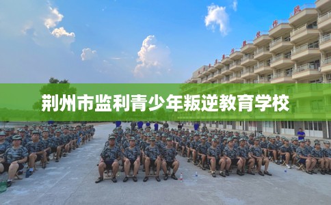 荆州市监利青少年叛逆教育学校