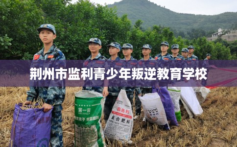 荆州市监利青少年叛逆教育学校