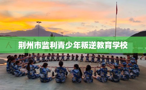 荆州市监利青少年叛逆教育学校